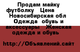 Продам майку футболку › Цена ­ 250 - Новосибирская обл. Одежда, обувь и аксессуары » Женская одежда и обувь   